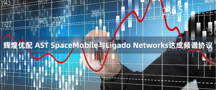 辉煌优配 AST SpaceMobile与Ligado Networks达成频谱协议