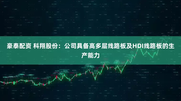 豪泰配资 科翔股份：公司具备高多层线路板及HDI线路板的生产能力