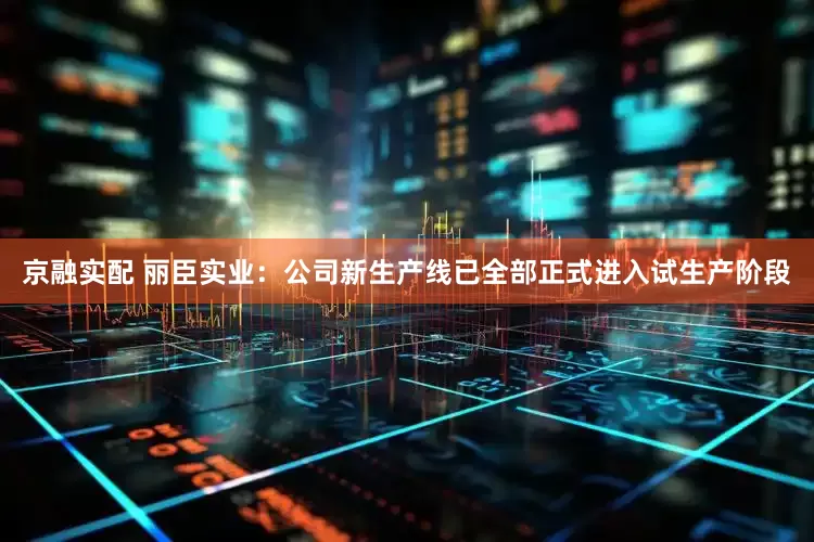 京融实配 丽臣实业：公司新生产线已全部正式进入试生产阶段