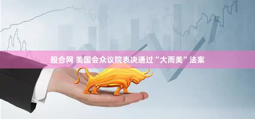 股合网 美国会众议院表决通过“大而美”法案