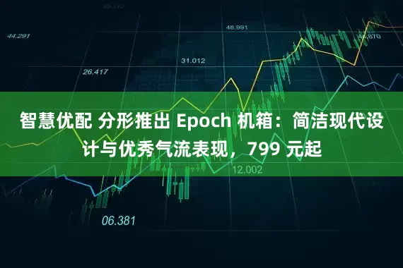 智慧优配 分形推出 Epoch 机箱：简洁现代设计与优秀气流表现，799 元起