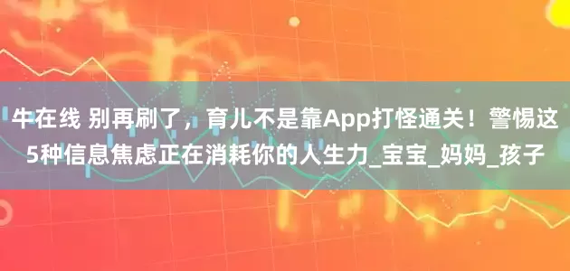 牛在线 别再刷了，育儿不是靠App打怪通关！警惕这5种信息焦虑正在消耗你的人生力_宝宝_妈妈_孩子
