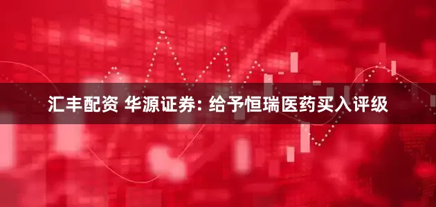 汇丰配资 华源证券: 给予恒瑞医药买入评级