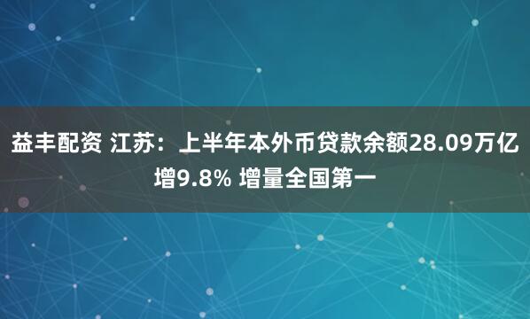 益丰配资 江苏：上半年本外币贷款余额28.09万亿增9.8% 增量全国第一