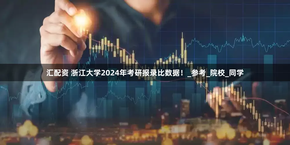 汇配资 浙江大学2024年考研报录比数据！_参考_院校_同学