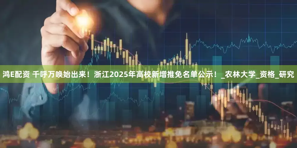 鸿E配资 千呼万唤始出来！浙江2025年高校新增推免名单公示！_农林大学_资格_研究