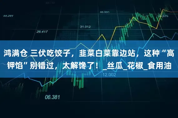 鸿满仓 三伏吃饺子，韭菜白菜靠边站，这种“高钾馅”别错过，太解馋了！_丝瓜_花椒_食用油