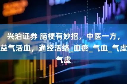 兴泊证券 脑梗有妙招，中医一方，益气活血，通经活络_血瘀_气血_气虚