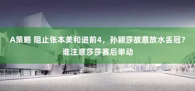 A策略 阻止张本美和进前4，孙颖莎故意放水丢冠？谁注意莎莎赛后举动