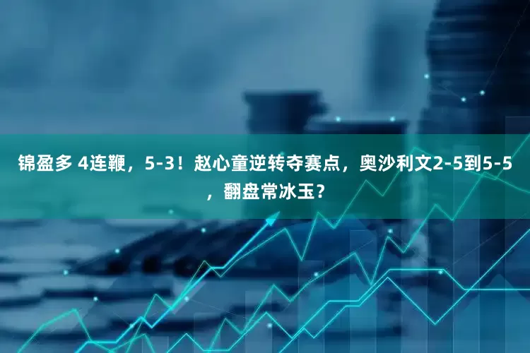 锦盈多 4连鞭，5-3！赵心童逆转夺赛点，奥沙利文2-5到5-5，翻盘常冰玉？